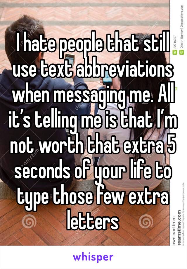 I hate people that still use text abbreviations when messaging me. All it’s telling me is that I’m not worth that extra 5 seconds of your life to type those few extra letters