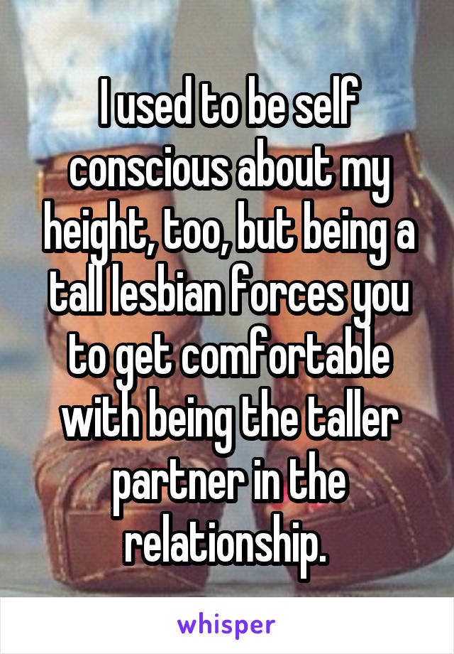 I used to be self conscious about my height, too, but being a tall lesbian forces you to get comfortable with being the taller partner in the relationship. 