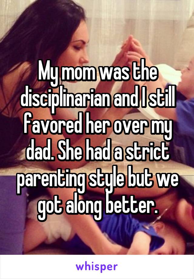 My mom was the disciplinarian and I still favored her over my dad. She had a strict parenting style but we got along better.