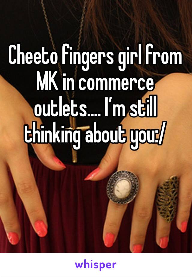 Cheeto fingers girl from MK in commerce outlets.... I’m still thinking about you:/