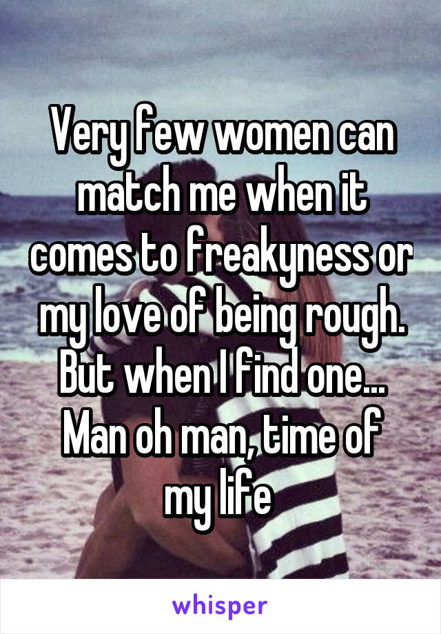 Very few women can match me when it comes to freakyness or my love of being rough.
But when I find one...
Man oh man, time of my life 