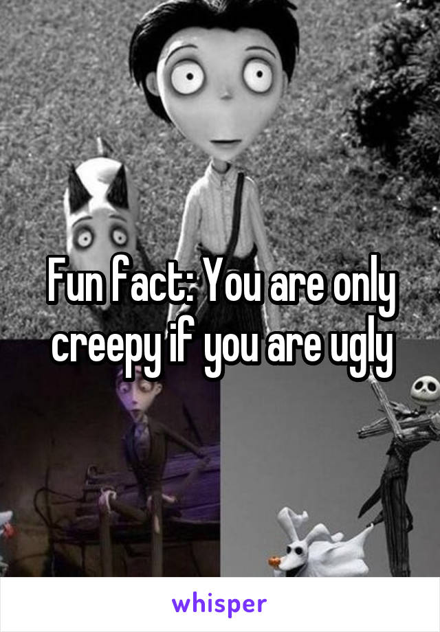 Fun fact: You are only creepy if you are ugly