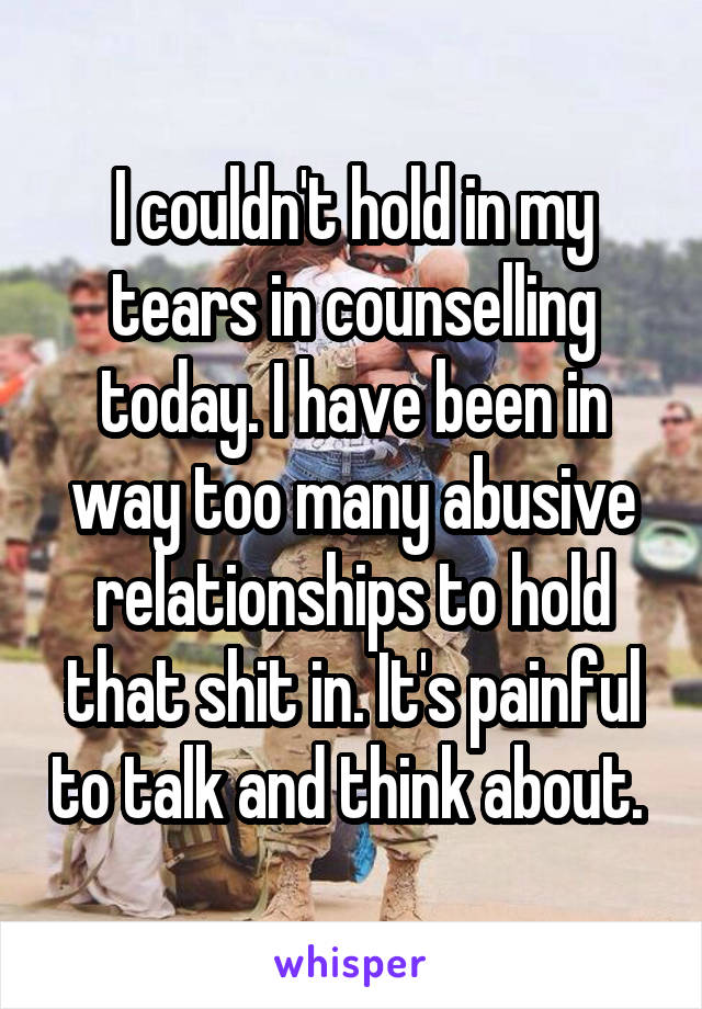 I couldn't hold in my tears in counselling today. I have been in way too many abusive relationships to hold that shit in. It's painful to talk and think about. 