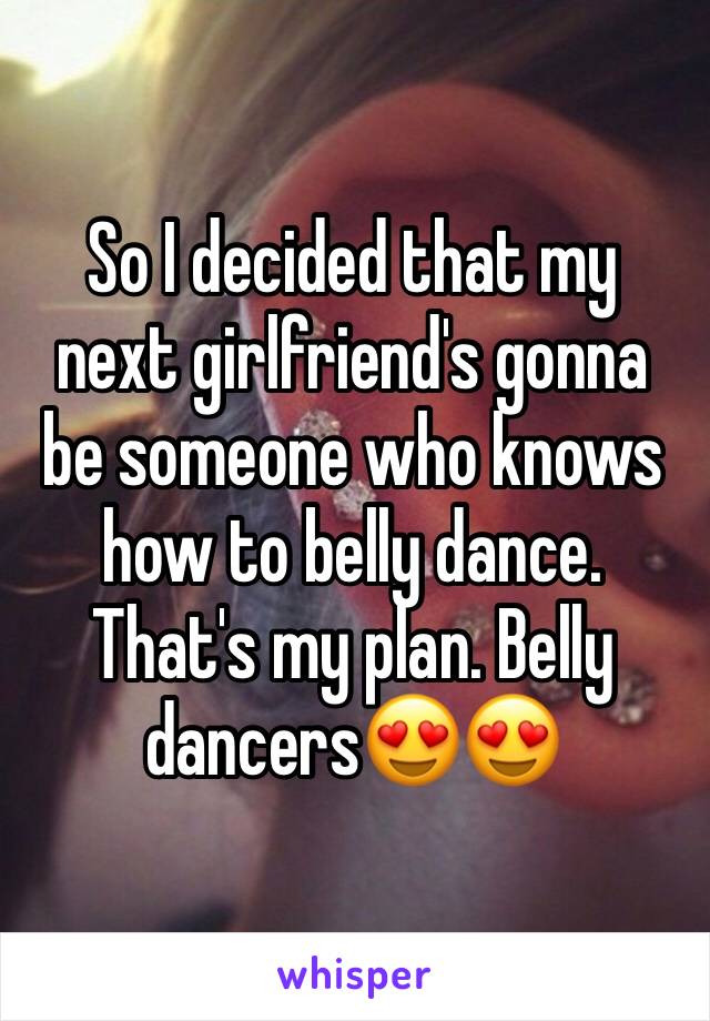So I decided that my next girlfriend's gonna be someone who knows how to belly dance. That's my plan. Belly dancersðŸ˜�ðŸ˜�