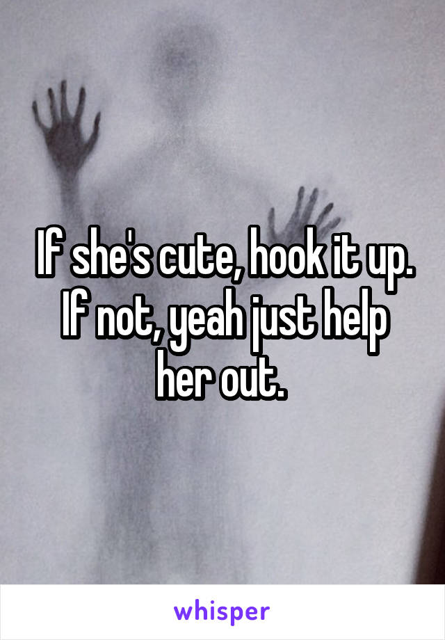 If she's cute, hook it up. If not, yeah just help her out. 
