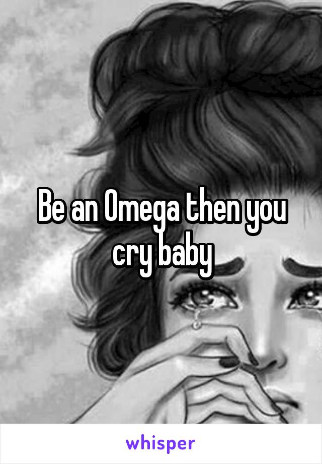 Be an Omega then you cry baby