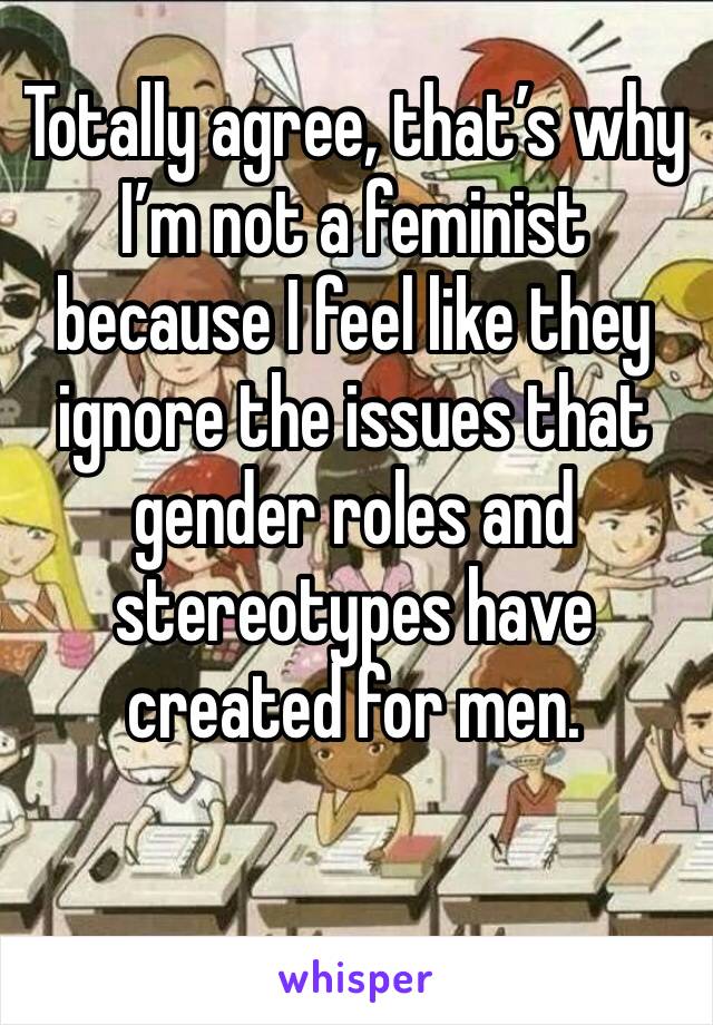Totally agree, that’s why I’m not a feminist because I feel like they ignore the issues that gender roles and stereotypes have created for men.
