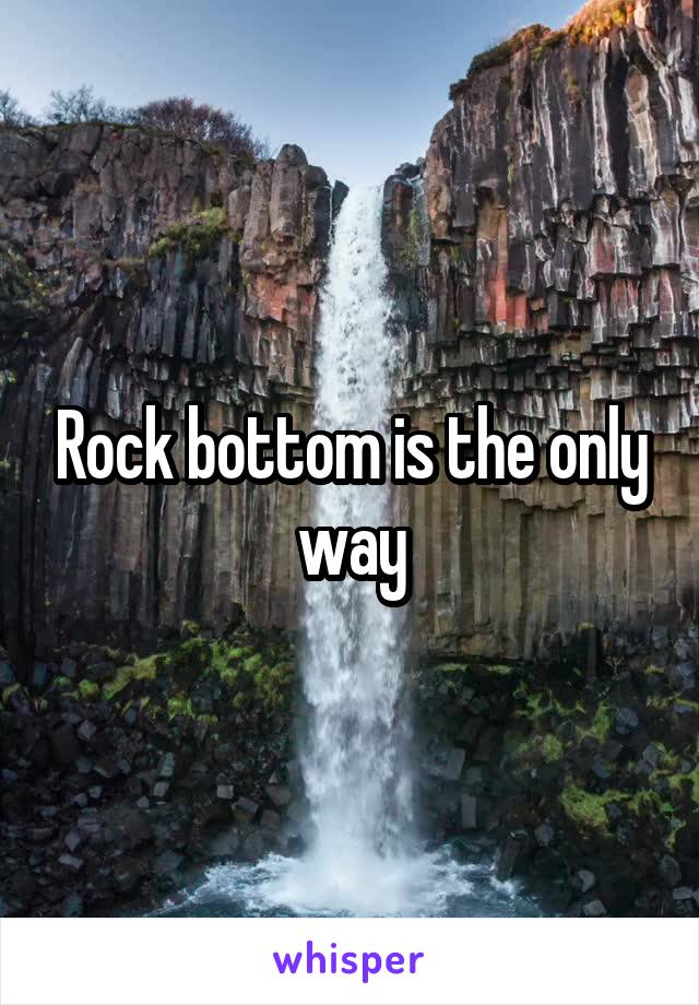 Rock bottom is the only way