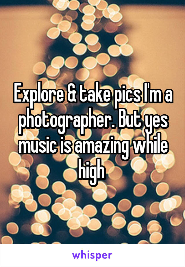 Explore & take pics I'm a photographer. But yes music is amazing while high 