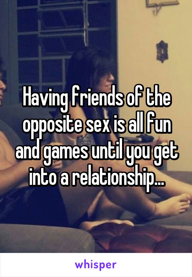 Having friends of the opposite sex is all fun and games until you get into a relationship...