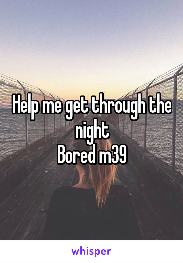 Help me get through the night
Bored m39