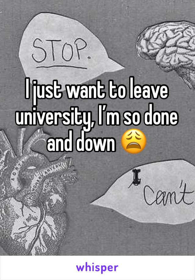 I just want to leave university, I’m so done and down 😩