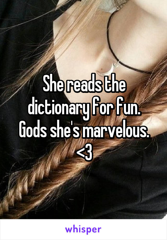 She reads the dictionary for fun.
Gods she's marvelous.
<3