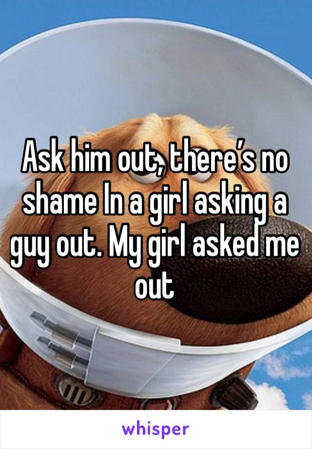 Ask him out, there’s no shame In a girl asking a guy out. My girl asked me out