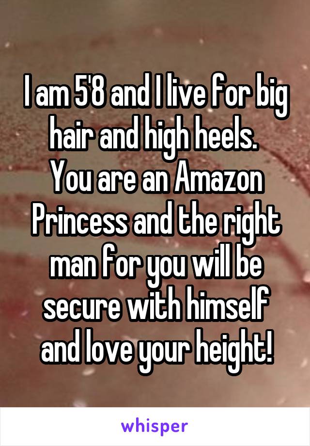 I am 5'8 and I live for big hair and high heels. 
You are an Amazon Princess and the right man for you will be secure with himself and love your height!
