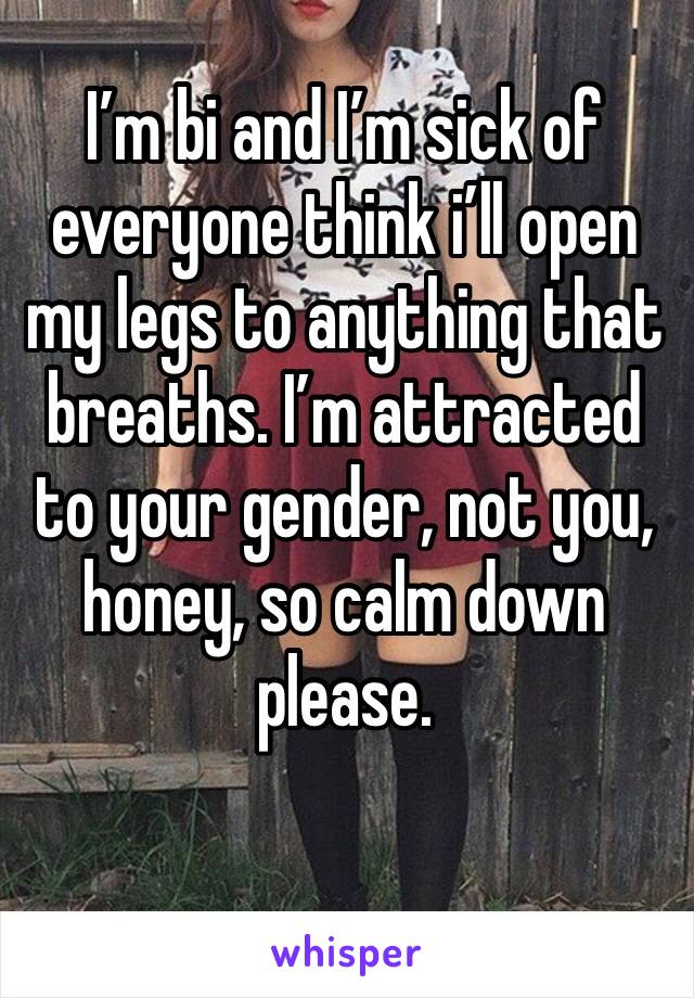 I’m bi and I’m sick of everyone think i’ll open my legs to anything that breaths. I’m attracted to your gender, not you, honey, so calm down please.