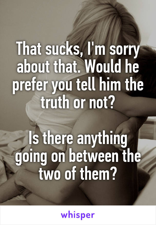 That sucks, I'm sorry about that. Would he prefer you tell him the truth or not?

Is there anything going on between the two of them?