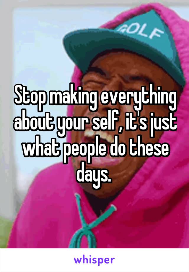 Stop making everything about your self, it's just what people do these days. 