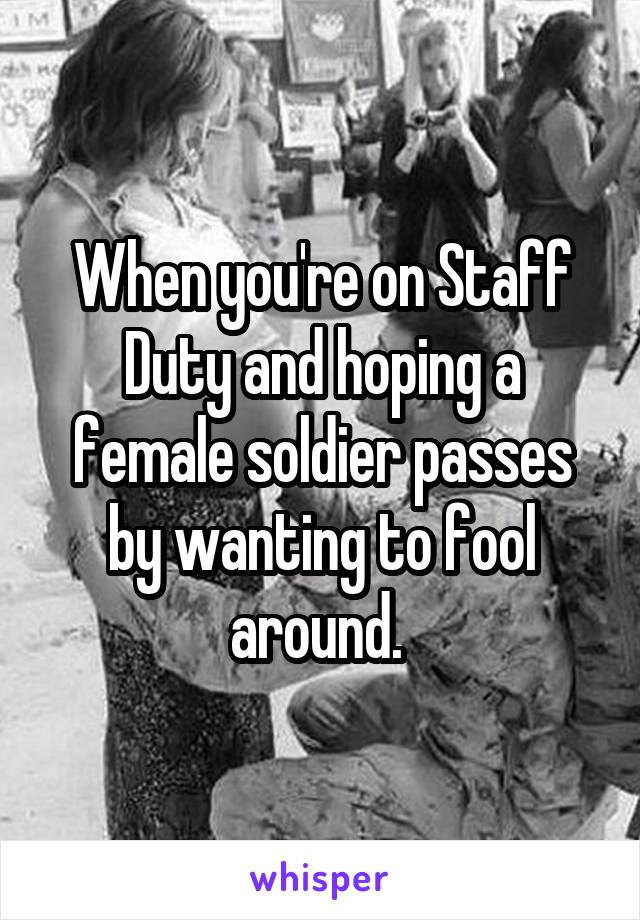 When you're on Staff Duty and hoping a female soldier passes by wanting to fool around. 