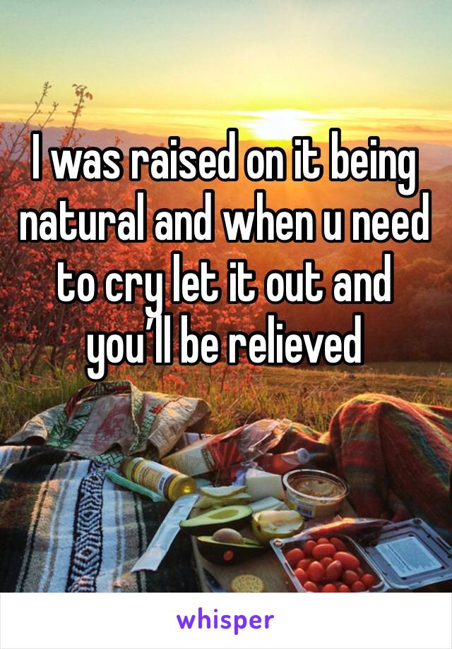 I was raised on it being natural and when u need to cry let it out and you’ll be relieved 