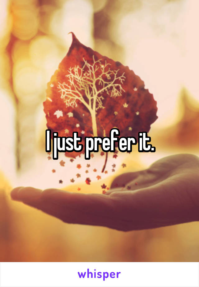 I just prefer it.
