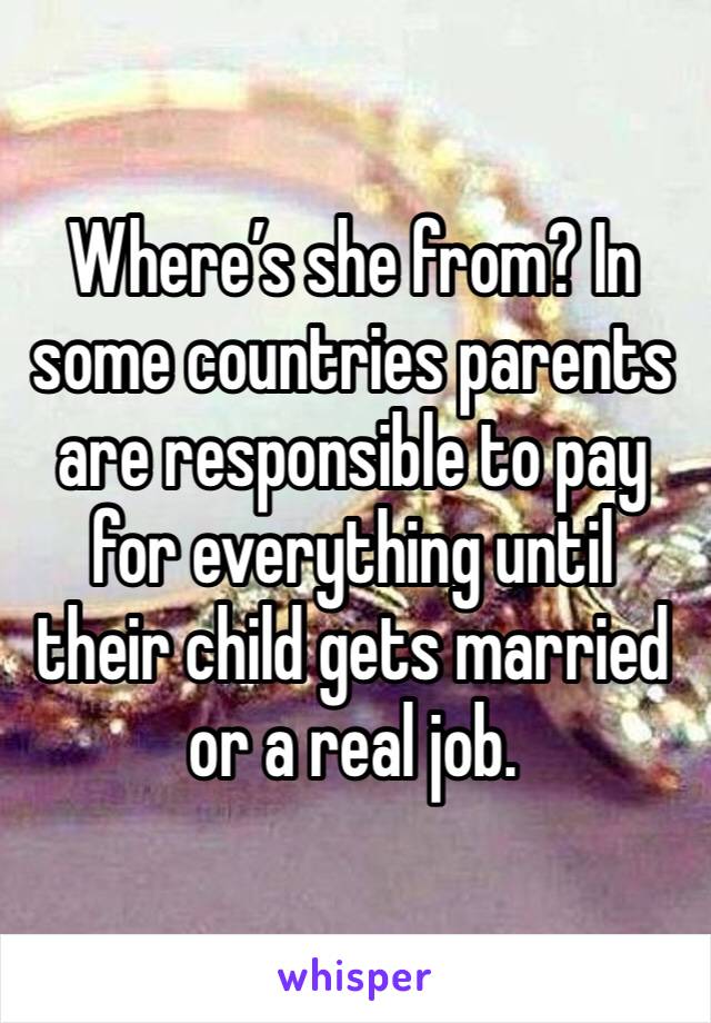 Where’s she from? In some countries parents are responsible to pay for everything until their child gets married or a real job.