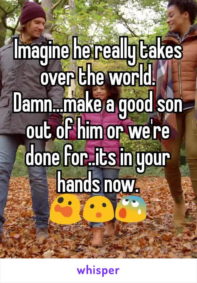 Imagine he really takes over the world.
Damn...make a good son out of him or we're done for..its in your hands now.
😲😮😰
