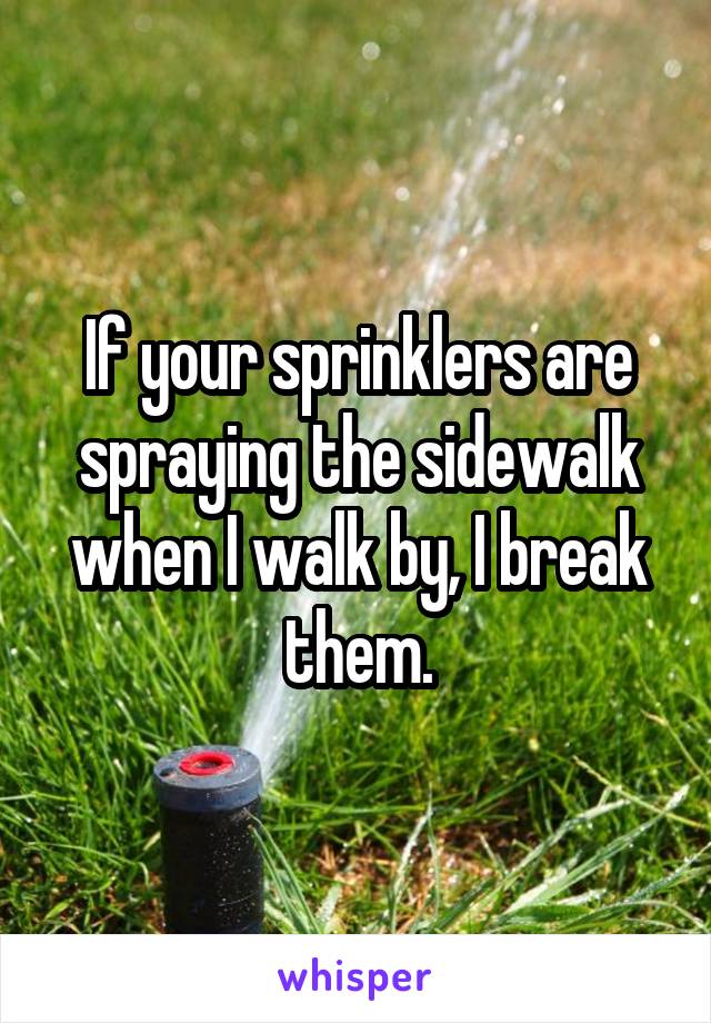 If your sprinklers are spraying the sidewalk when I walk by, I break them.