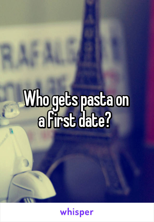 Who gets pasta on 
a first date?  