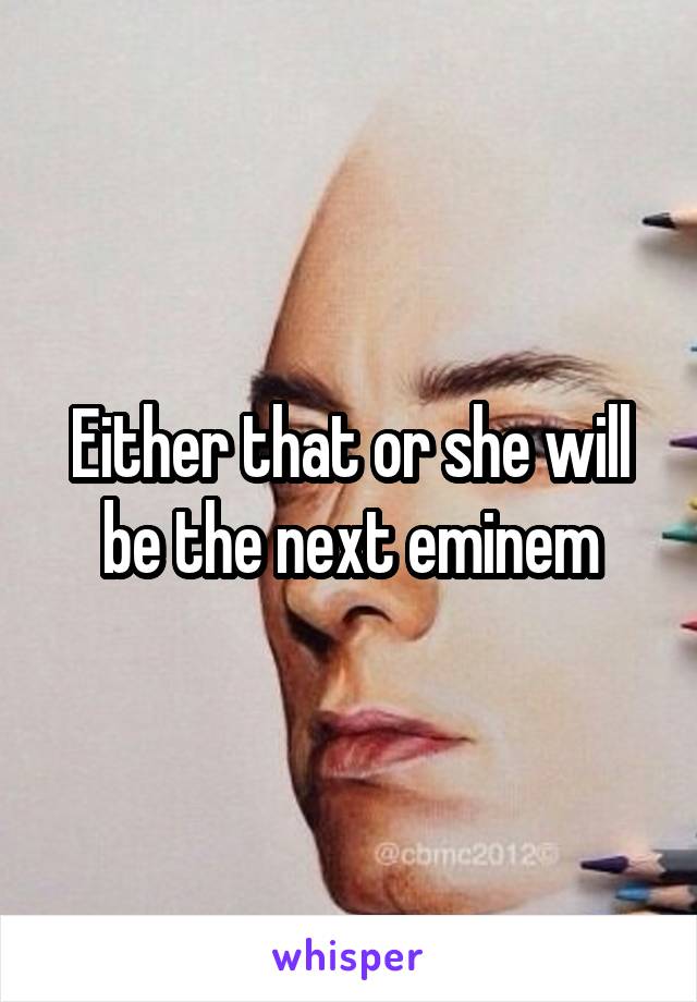Either that or she will be the next eminem