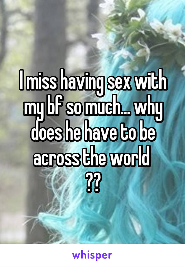 I miss having sex with my bf so much... why does he have to be across the world 
ðŸ˜«ðŸ˜«