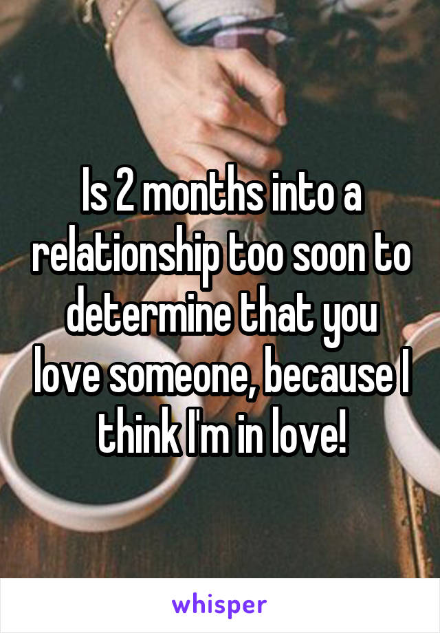 Is 2 months into a relationship too soon to determine that you love someone, because I think I'm in love!