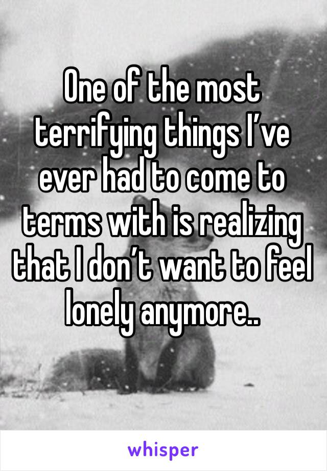 One of the most terrifying things I’ve ever had to come to terms with is realizing that I don’t want to feel lonely anymore..