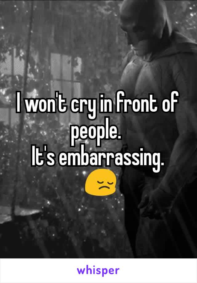 I won't cry in front of people. 
It's embarrassing.
 😔