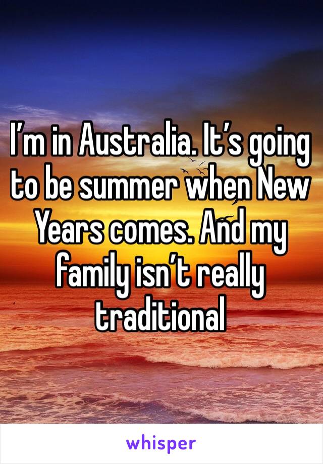 I’m in Australia. It’s going to be summer when New Years comes. And my family isn’t really traditional 