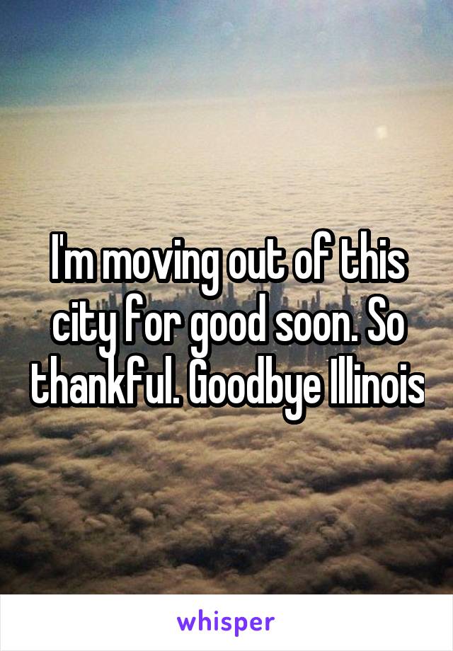 I'm moving out of this city for good soon. So thankful. Goodbye Illinois