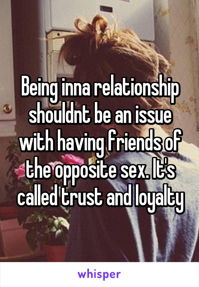 Being inna relationship shouldnt be an issue with having friends of the opposite sex. It's called trust and loyalty