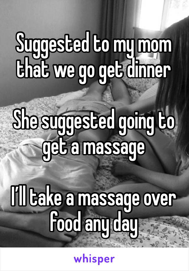 Suggested to my mom that we go get dinner

She suggested going to get a massage

I’ll take a massage over food any day