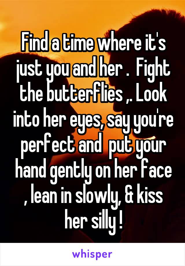 Find a time where it's just you and her .  Fight the butterflies ,. Look into her eyes, say you're perfect and  put your hand gently on her face , lean in slowly, & kiss her silly !