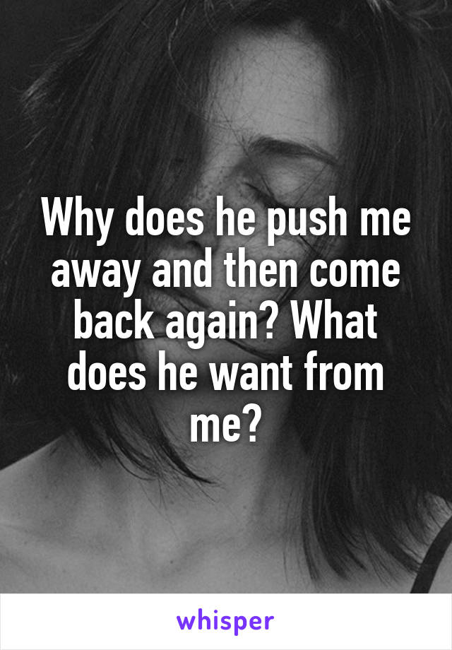 Why does he push me away and then come back again? What does he want from me?