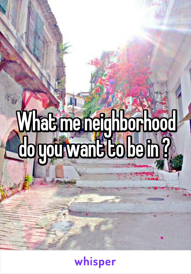 What me neighborhood do you want to be in ? 