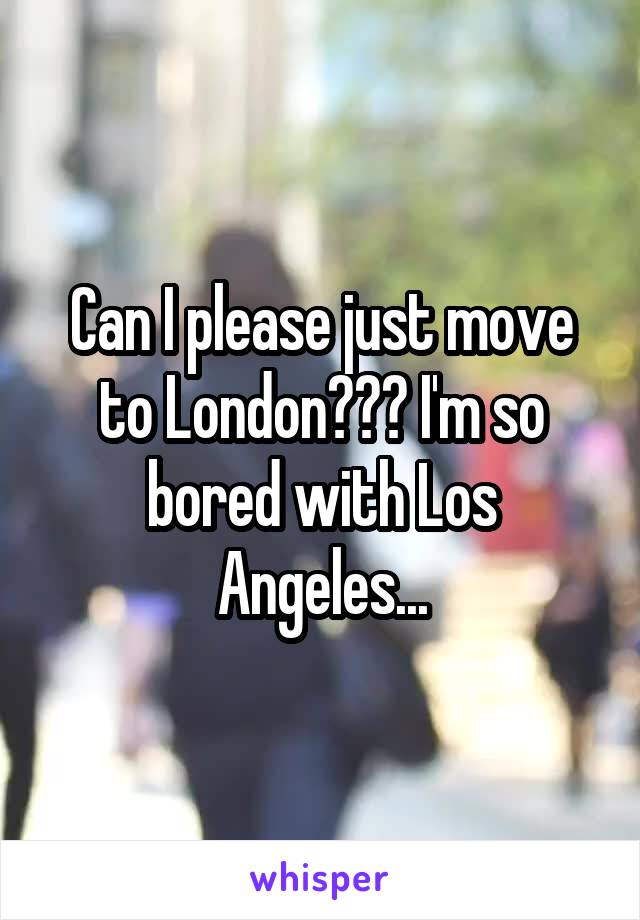 Can I please just move to London??? I'm so bored with Los Angeles...