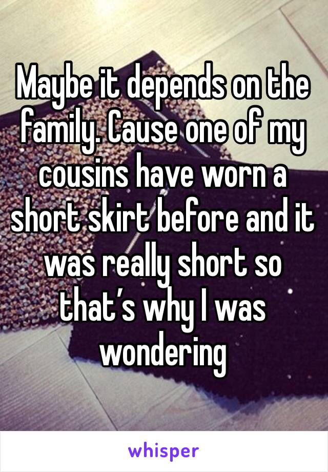 Maybe it depends on the family. Cause one of my cousins have worn a short skirt before and it was really short so that’s why I was wondering