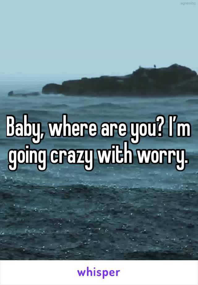 Baby, where are you? I’m going crazy with worry. 