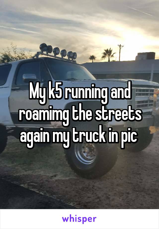 My k5 running and roamimg the streets again my truck in pic 