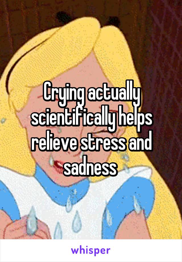 Crying actually scientifically helps relieve stress and sadness 