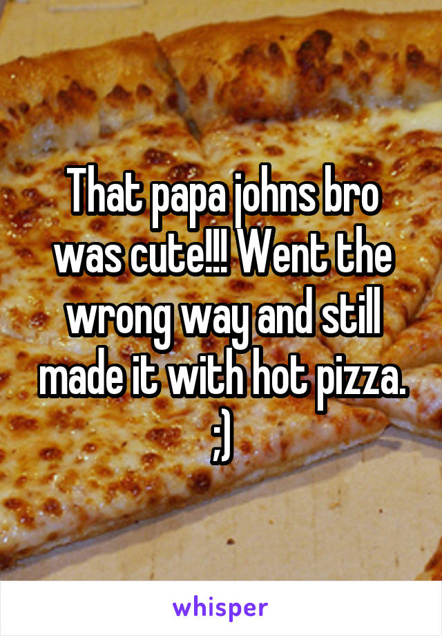That papa johns bro was cute!!! Went the wrong way and still made it with hot pizza. ;)
