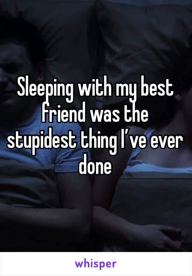 Sleeping with my best friend was the stupidest thing I’ve ever done 