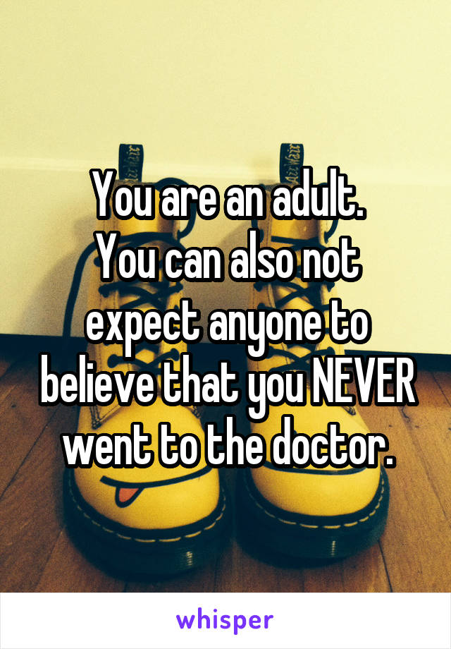You are an adult.
You can also not expect anyone to believe that you NEVER went to the doctor.