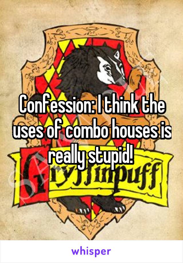 Confession: I think the uses of combo houses is really stupid! 